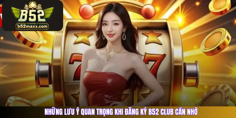 Những lưu ý quan trọng khi đăng ký B52 Club cần nhớ