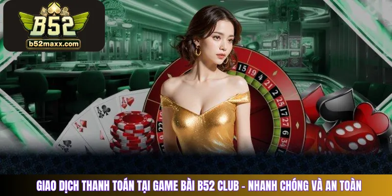 Giao dịch thanh toán tại game bài B52 Club – Nhanh chóng và an toàn
