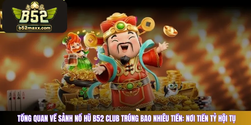 Tổng quan về sảnh nổ hũ B52 club trúng bao nhiêu tiền: Nơi tiền tỷ hội tụ