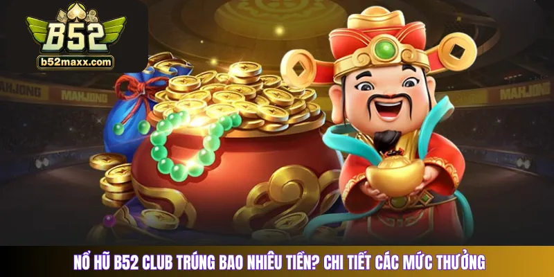 Nổ hũ B52 Club trúng bao nhiêu tiền? Chi tiết các mức thưởng