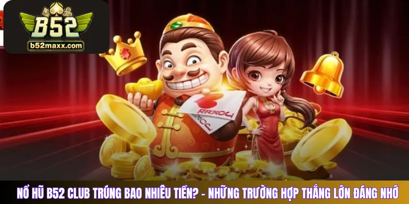 Nổ Hũ B52 Club trúng bao nhiêu tiền? - Những trường hợp thắng lớn đáng nhớ